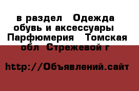  в раздел : Одежда, обувь и аксессуары » Парфюмерия . Томская обл.,Стрежевой г.